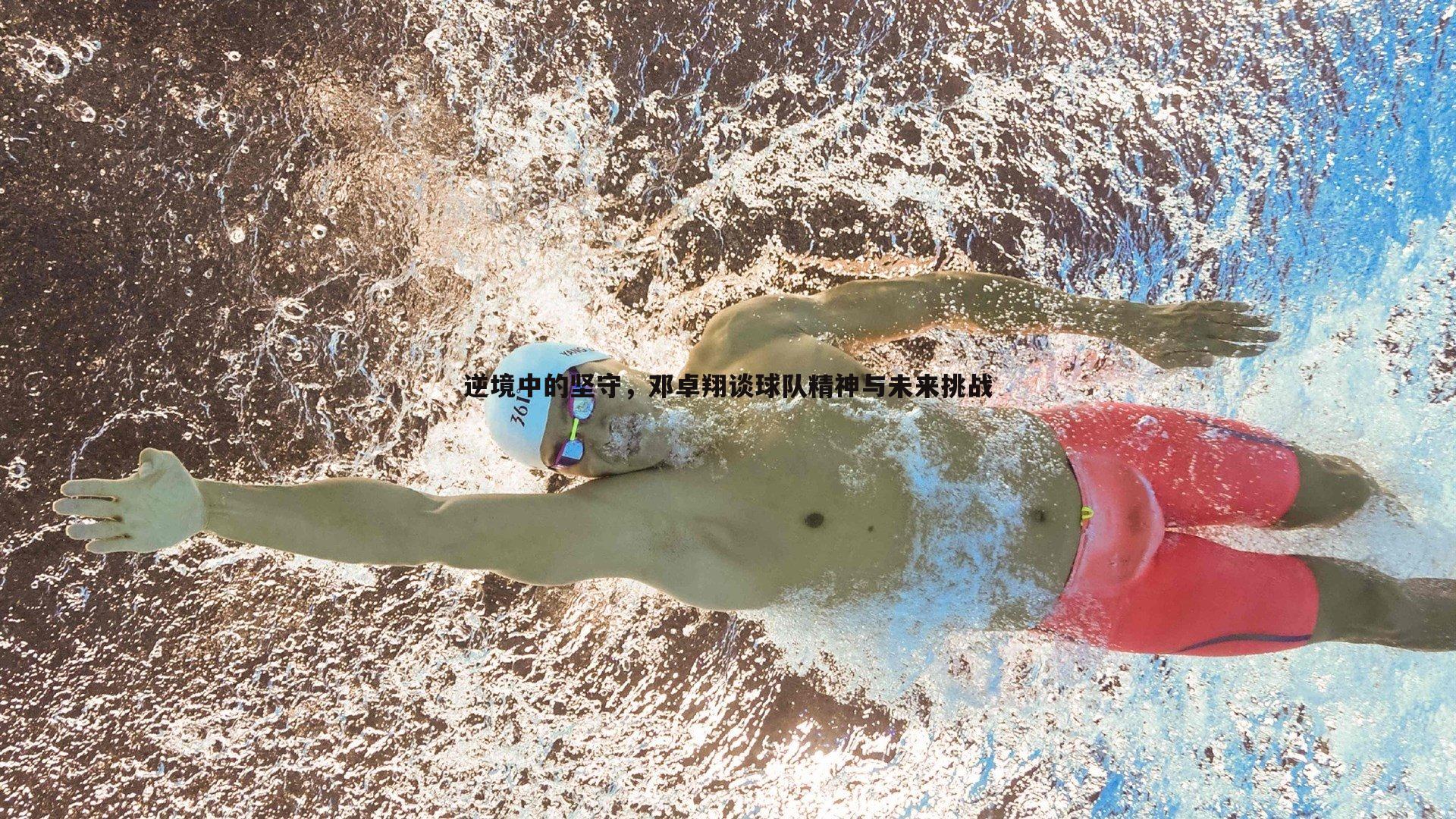 DB真人官网-逆境中的坚守，邓卓翔谈球队精神与未来挑战