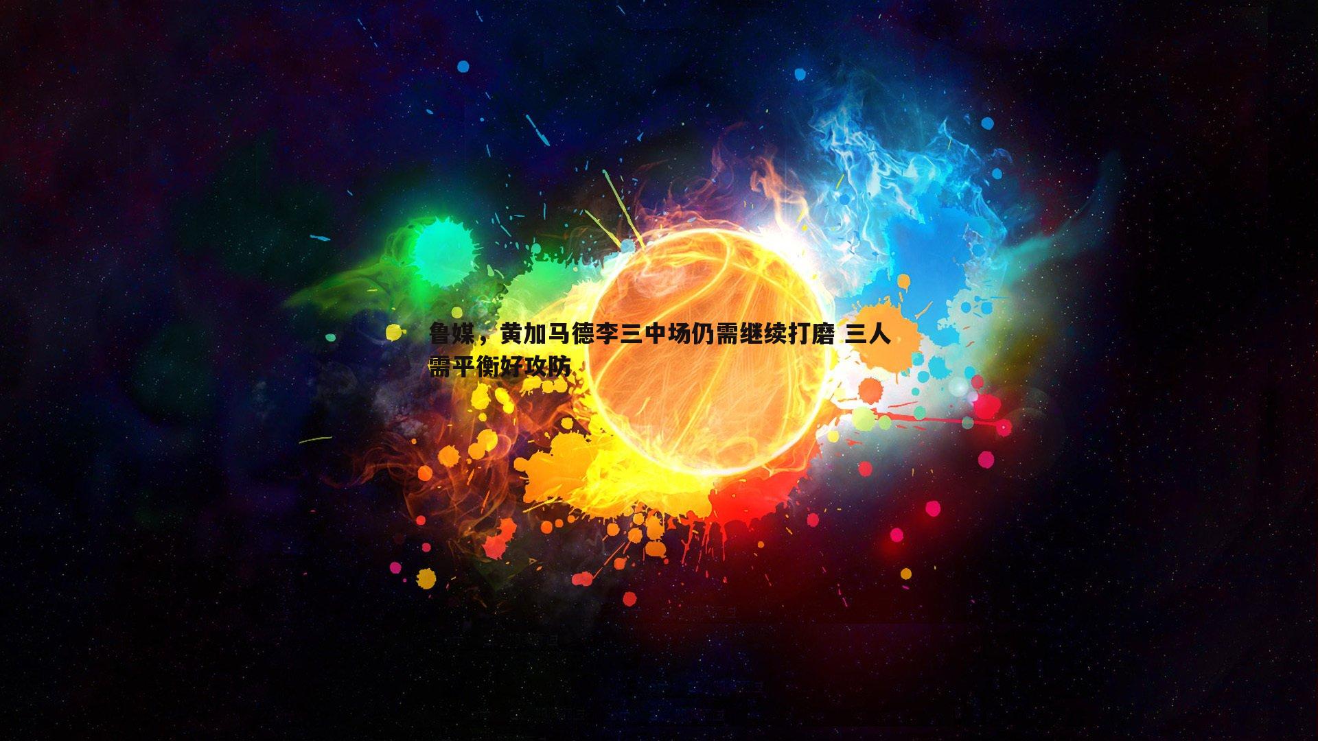 DB真人官网-鲁媒，黄加马德李三中场仍需继续打磨 三人需平衡好攻防