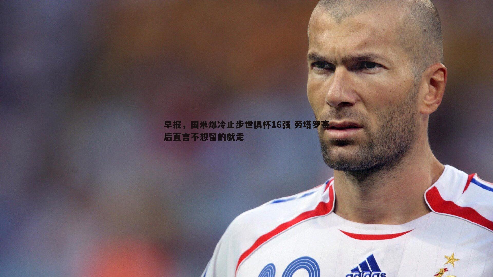 早报，国米爆冷止步世俱杯16强 劳塔罗赛后直言不想留的就走