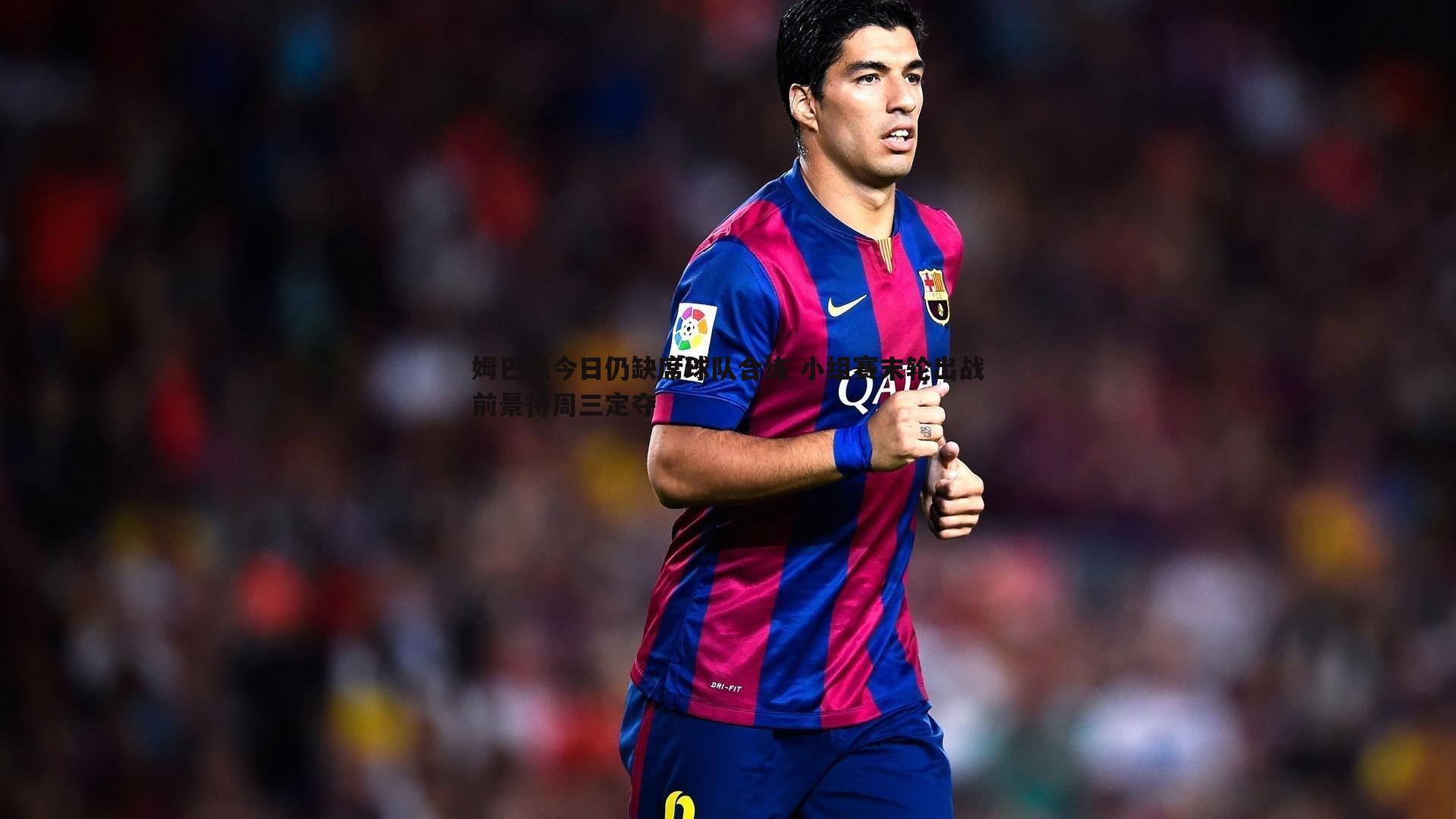 姆巴佩今日仍缺席球队合练 小组赛末轮出战前景待周三定夺