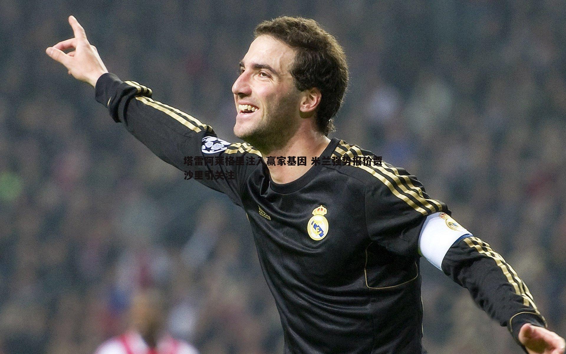 DB真人官网-塔雷阿莱格里注入赢家基因 米兰强势报价贾沙里引关注