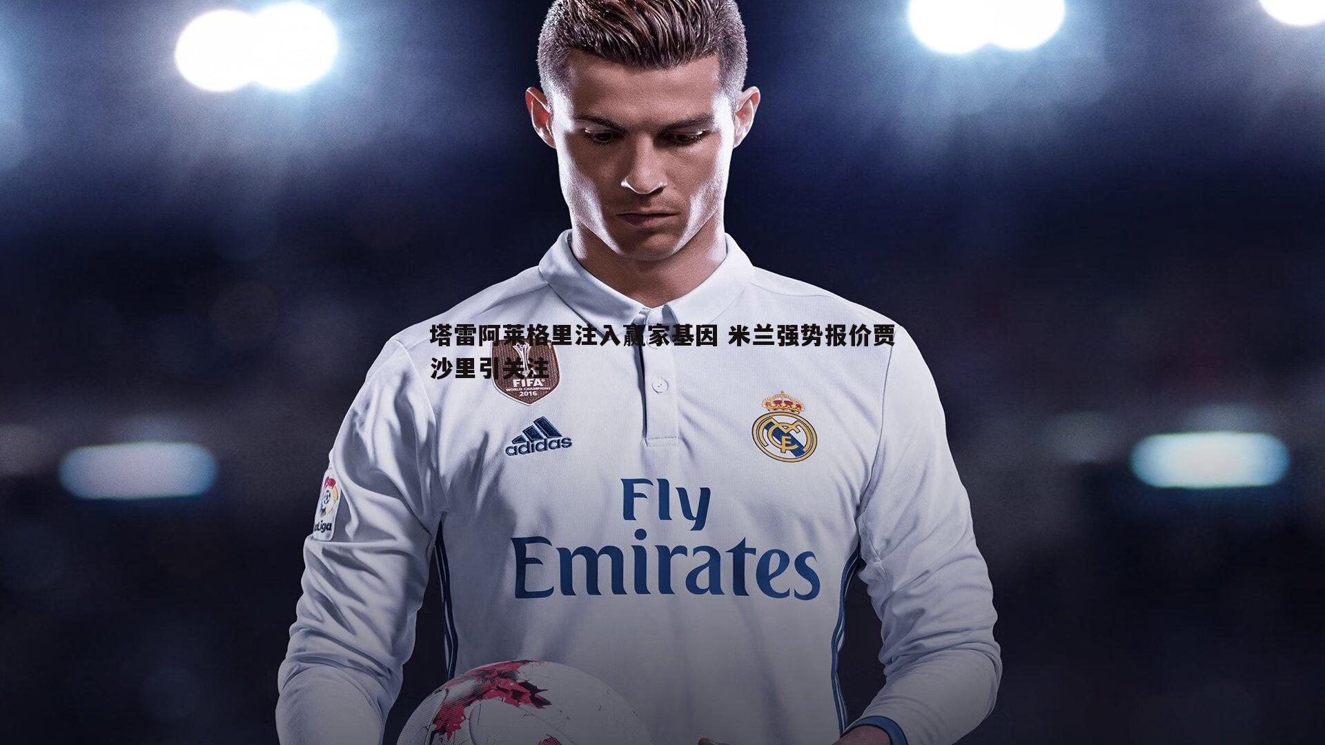 塔雷阿莱格里注入赢家基因 米兰强势报价贾沙里引关注