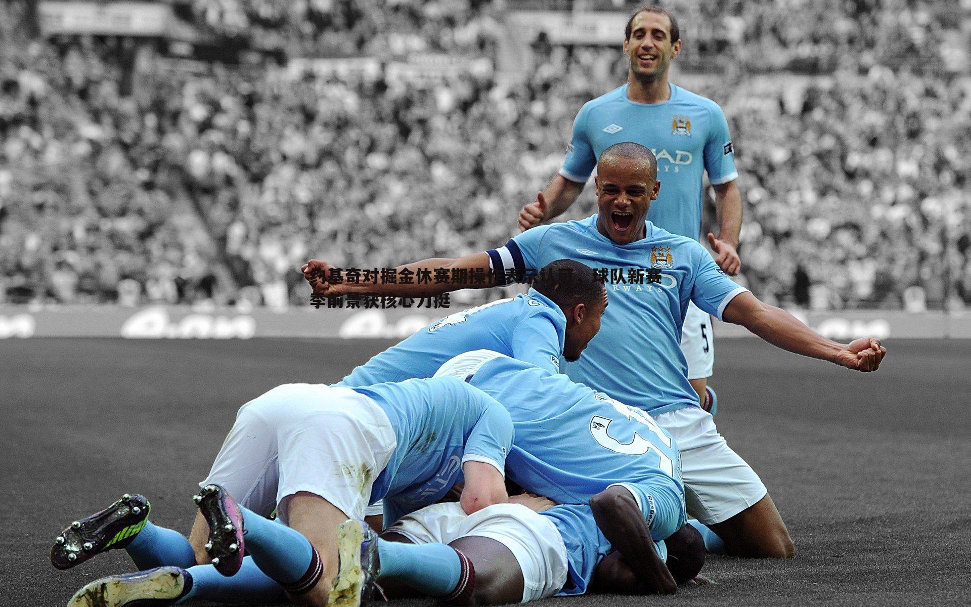 DB真人官网-约基奇对掘金休赛期操作表示认可，球队新赛季前景获核心力挺