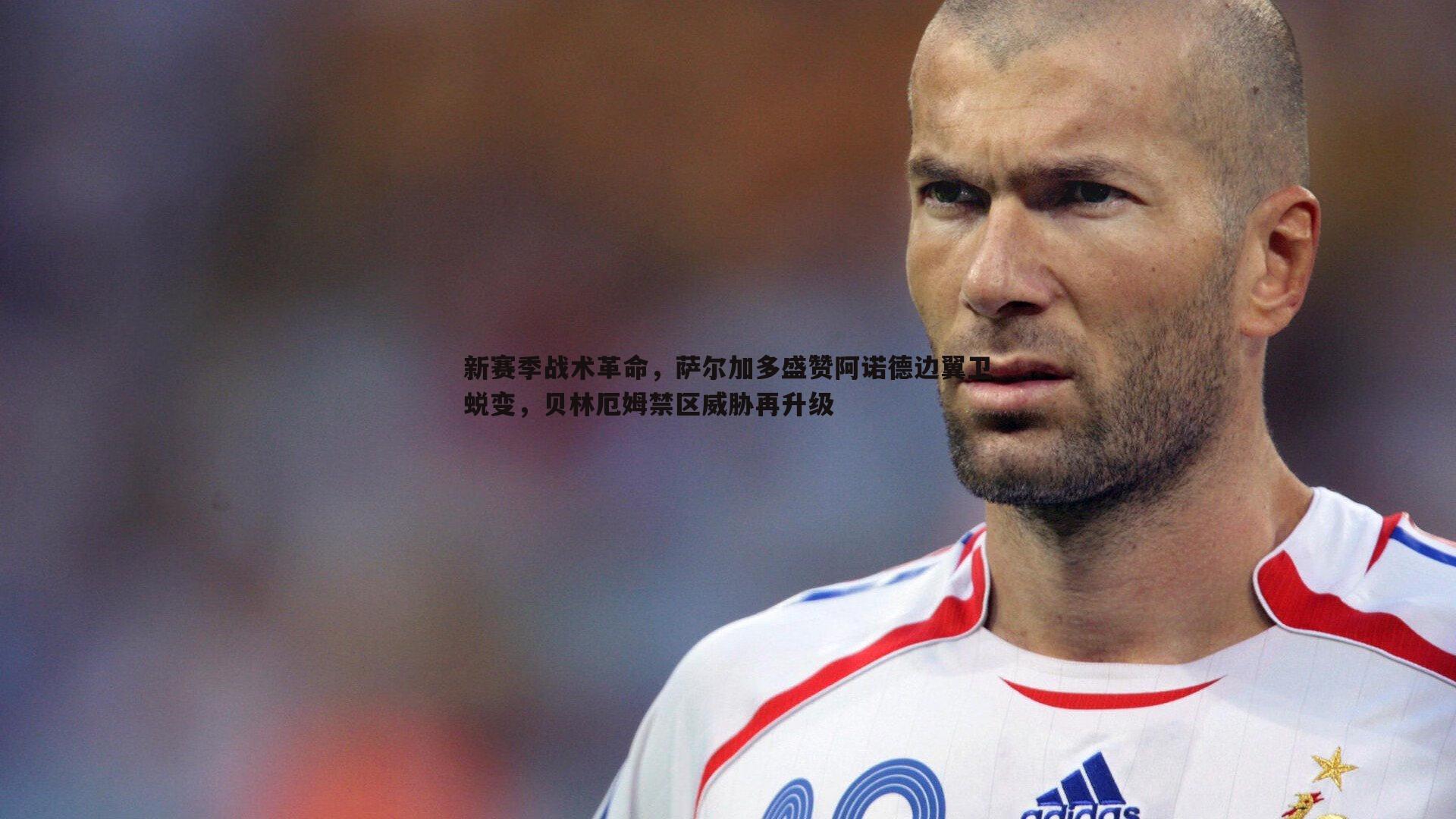 DB真人官网-新赛季战术革命，萨尔加多盛赞阿诺德边翼卫蜕变，贝林厄姆禁区威胁再升级