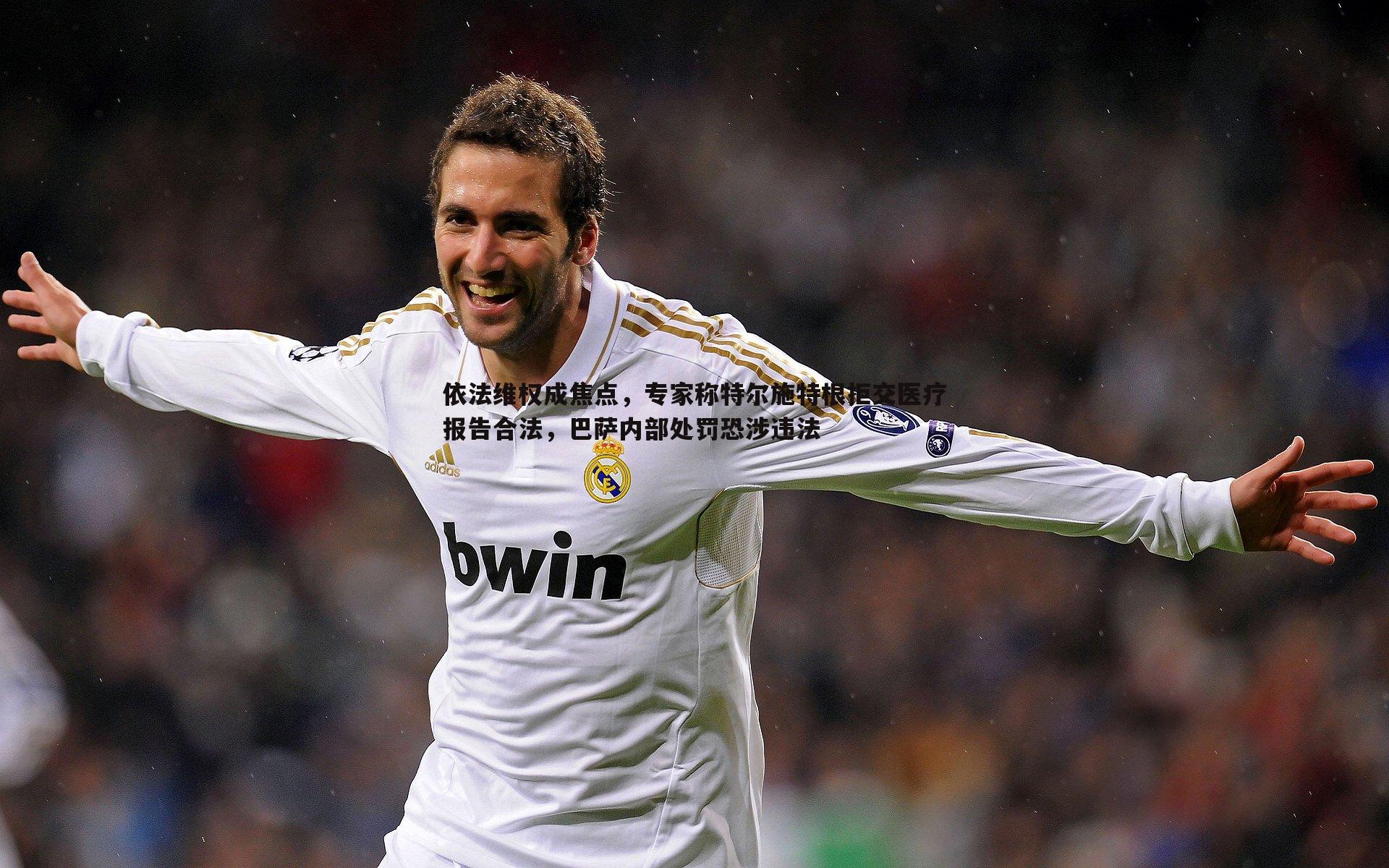 依法维权成焦点,专家称特尔施特根拒交医疗报告合法,巴萨内部处罚恐涉违法