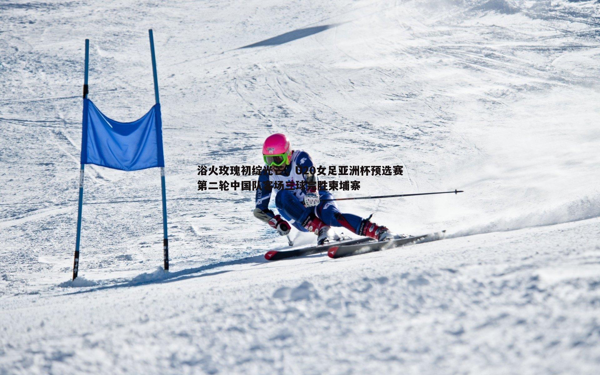 浴火玫瑰初绽光芒，U20女足亚洲杯预选赛第二轮中国队客场三球完胜柬埔寨