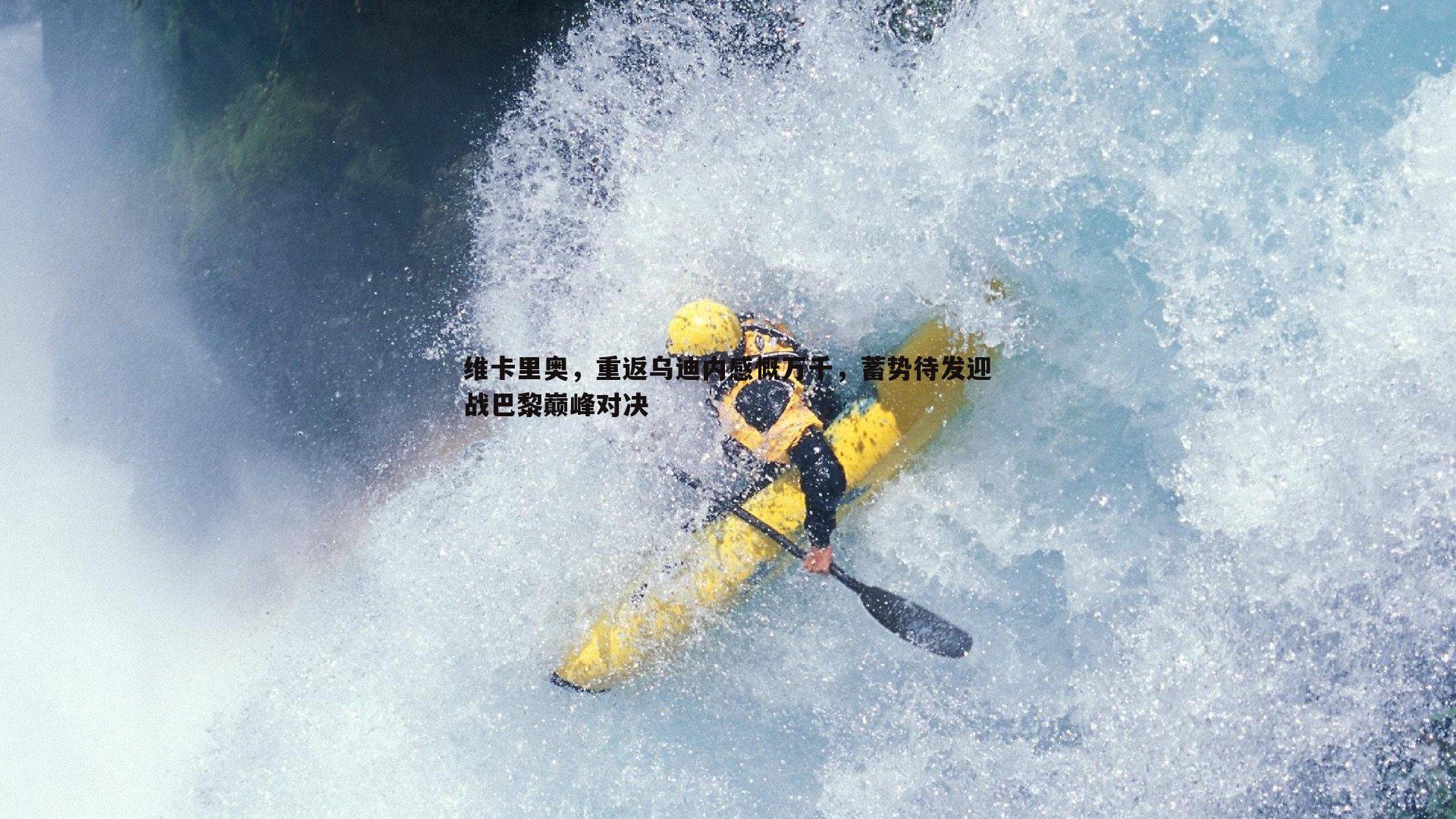 维卡里奥,重返乌迪内感慨万千,蓄势待发迎战巴黎巅峰对决