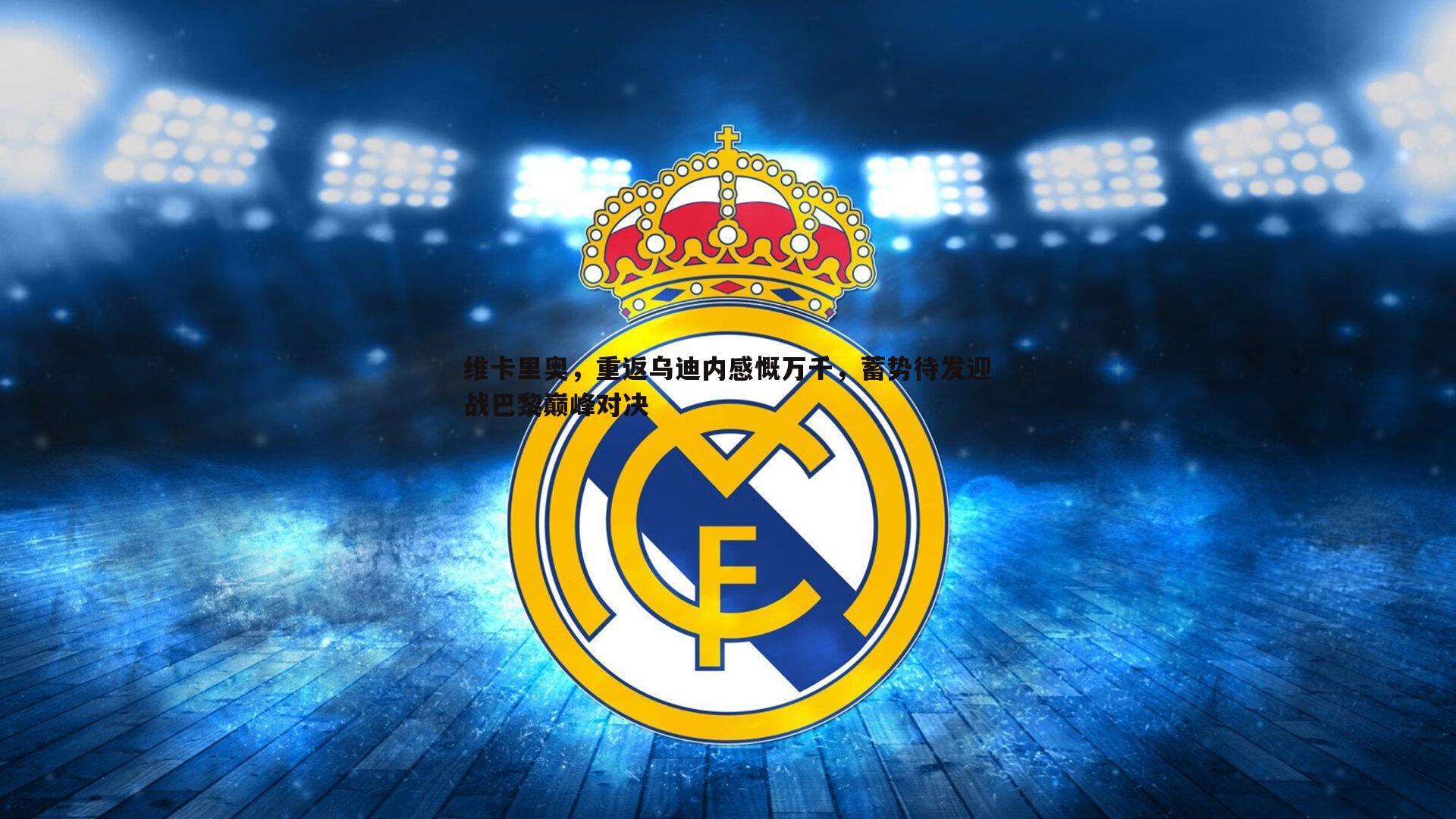 维卡里奥,重返乌迪内感慨万千,蓄势待发迎战巴黎巅峰对决