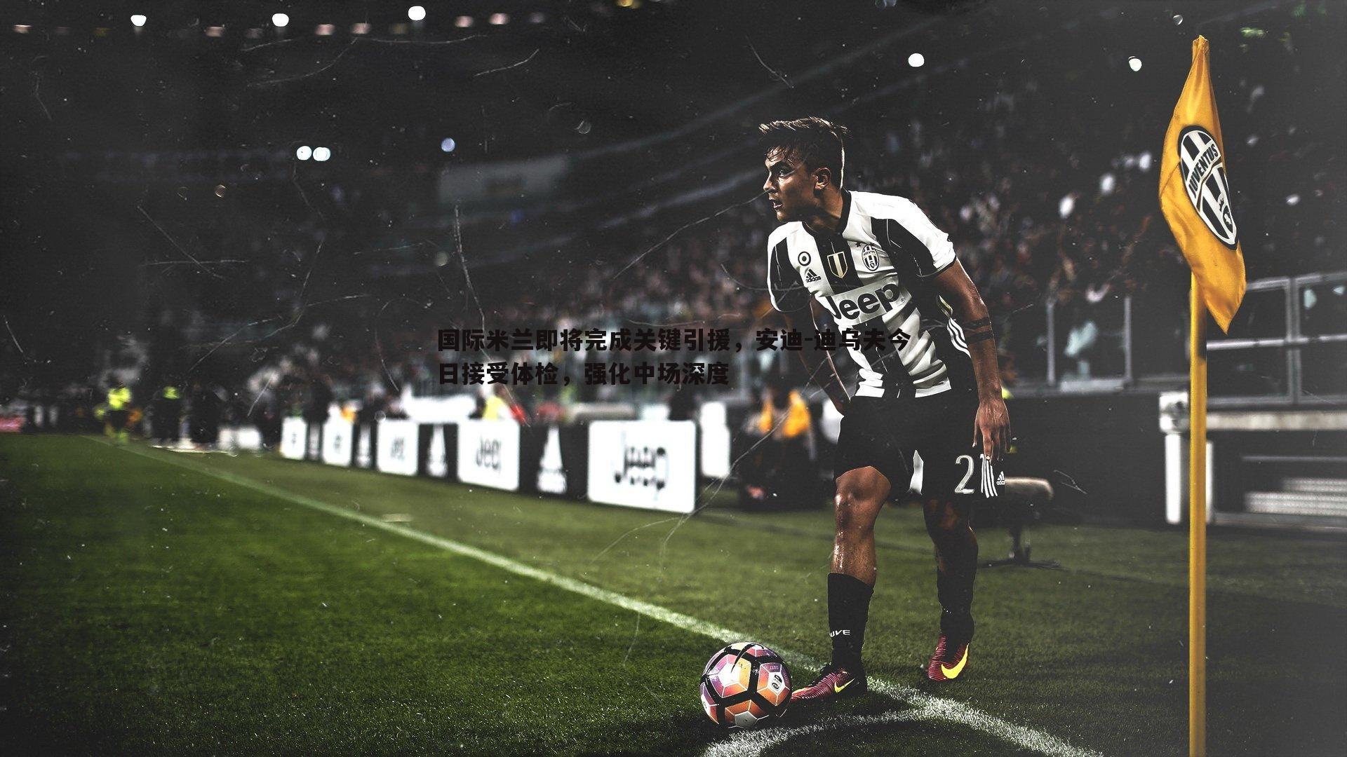 国际米兰即将完成关键引援,安迪-迪乌夫今日接受体检,强化中场深度