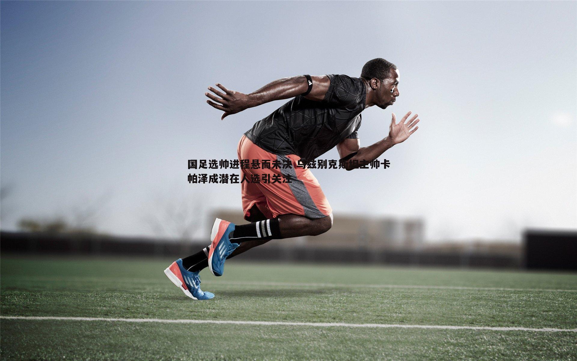 DB真人官网-国足选帅进程悬而未决 乌兹别克斯坦主帅卡帕泽成潜在人选引关注